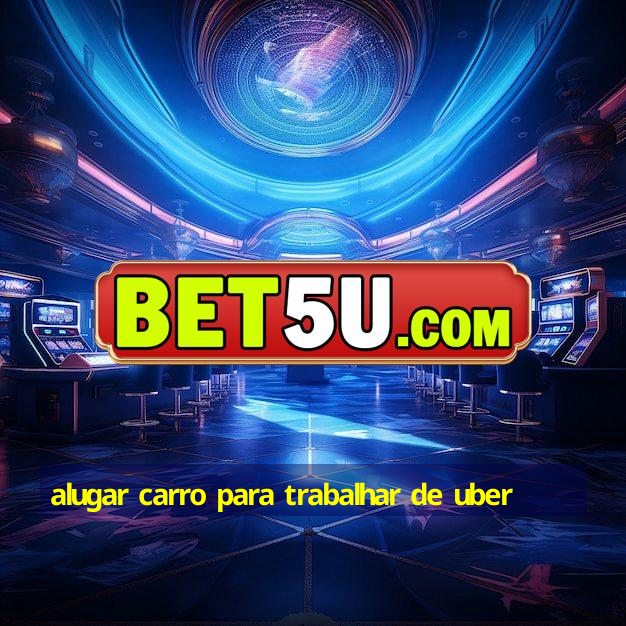 alugar carro para trabalhar de uber